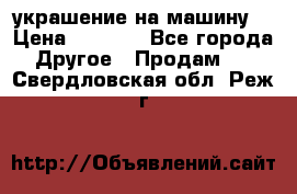 украшение на машину  › Цена ­ 2 000 - Все города Другое » Продам   . Свердловская обл.,Реж г.